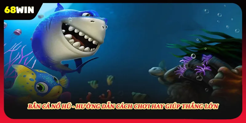 Bắn Cá Nổ Hũ - Hướng Dẫn Cách Chơi Hay Giúp Thắng Lớn