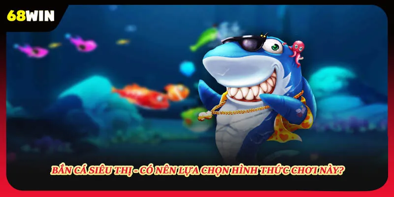 Bắn Cá Siêu Thị - Có Nên Lựa Chọn Hình Thức Chơi Này?